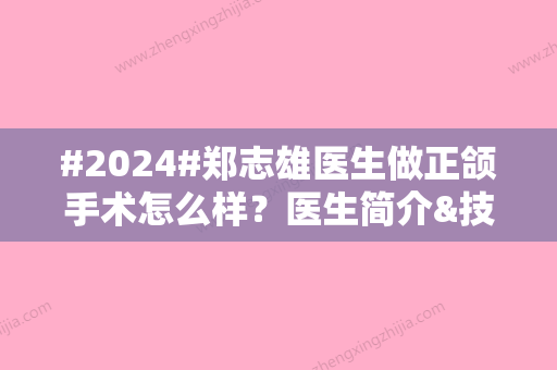 #2024#郑志雄医生做正颌手术怎么样？医生简介&技术点评&价格表一览