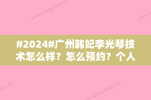 #2024#广州韩妃李光琴技术怎么样？怎么预约？个人资料特长介绍！