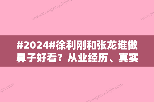 #2024#徐利刚和张龙谁做鼻子好看？从业经历、真实实力、价格多少钱对比