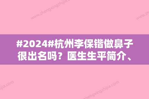 #2024#杭州李保锴做鼻子很出名吗？医生生平简介、隆鼻技术细节亲身体验~