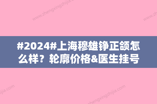 #2024#上海穆雄铮正颌怎么样？轮廓价格&医生挂号方式&实力口碑一览