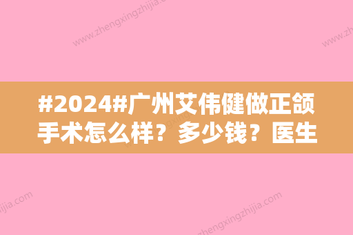 #2024#广州艾伟健做正颌手术怎么样？多少钱？医生个人资料丨项目科普