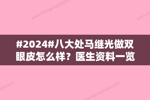 #2024#八大处马继光做双眼皮怎么样？医生资料一览	、双眼皮案例细节比较