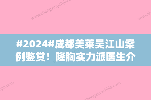 #2024#成都美莱吴江山案例鉴赏！隆胸实力派医生介绍，值得pick！