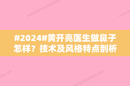 #2024#黄开亮医生做鼻子怎样？技术及风格特点剖析！案例+价格综合攻略~