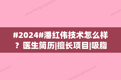 #2024#潘红伟技术怎么样？医生简历|擅长项目|吸脂案例分享，等你品评！