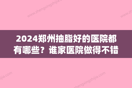 2024郑州抽脂好的医院都有哪些？谁家医院做得不错？医院排行榜(郑州比较好的抽脂医院)