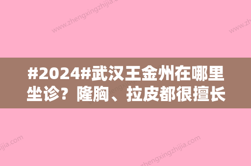 #2024#武汉王金州在哪里坐诊？隆胸、拉皮都很擅长！详细介绍~