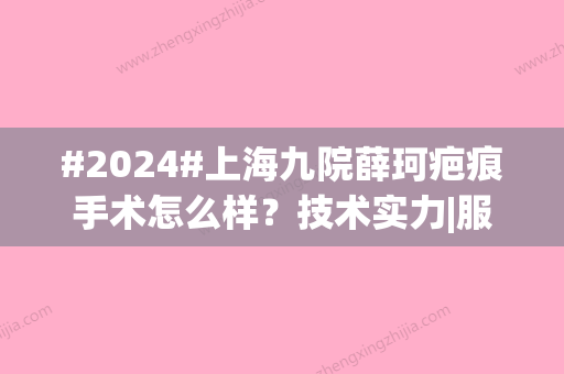 #2024#上海九院薛珂疤痕手术怎么样？技术实力|服务品质|修复疤痕案例公开！