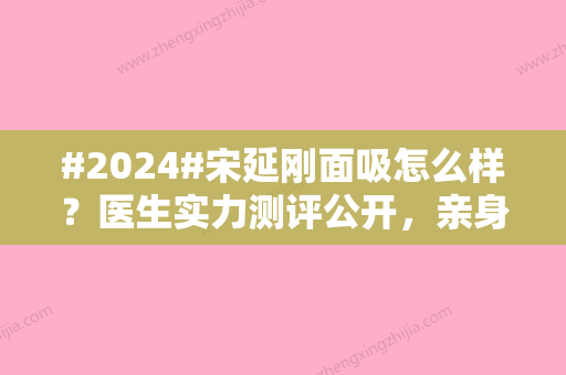 #2024#宋延刚面吸怎么样？医生实力测评公开，亲身体验面部吸脂细节！