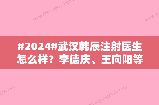 #2024#武汉韩辰注射医生怎么样？李德庆、王向阳等简介