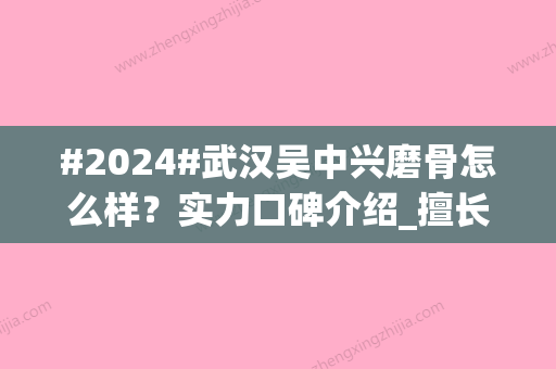 #2024#武汉吴中兴磨骨怎么样？实力口碑介绍_擅长项目_收费标准一览