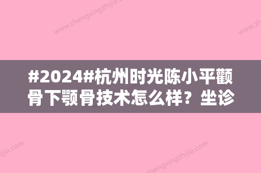 #2024#杭州时光陈小平颧骨下颚骨技术怎么样？坐诊医院介绍&口碑评价&价格表