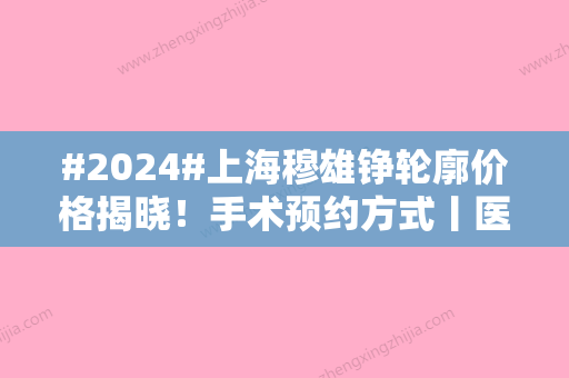 #2024#上海穆雄铮轮廓价格揭晓！手术预约方式丨医生信息丨口碑评价