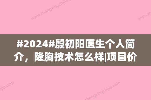 #2024#殷初阳医生个人简介，隆胸技术怎么样|项目价格表公开