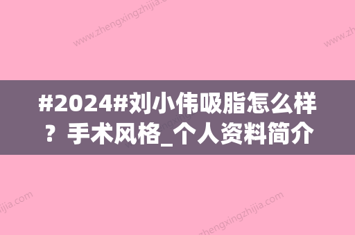 #2024#刘小伟吸脂怎么样？手术风格_个人资料简介_收费标准