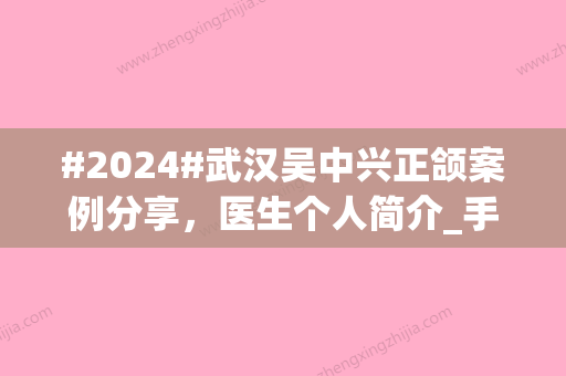 #2024#武汉吴中兴正颌案例分享，医生个人简介_手术风格_收费标准