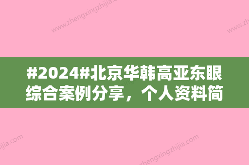 #2024#北京华韩高亚东眼综合案例分享	，个人资料简介丨擅长项目丨价格表