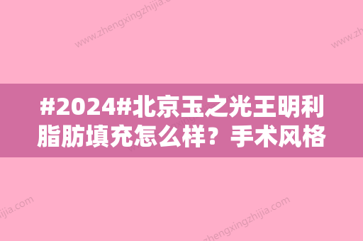 #2024#北京玉之光王明利脂肪填充怎么样？手术风格丨医生口碑丨价格表