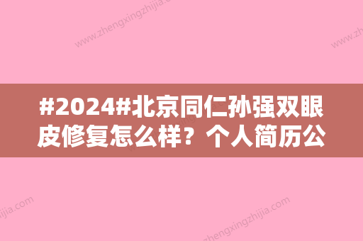 #2024#北京同仁孙强双眼皮修复怎么样？个人简历公开丨网友真实点评