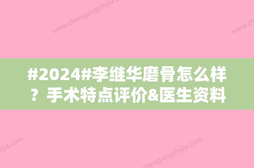 #2024#李继华磨骨怎么样？手术特点评价&医生资料公开&收费标准一览