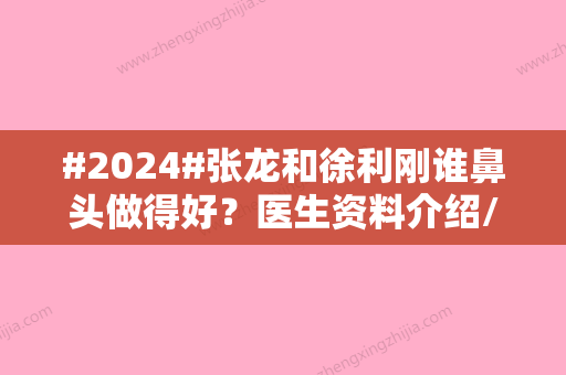 #2024#张龙和徐利刚谁鼻头做得好？医生资料介绍/实力口碑对比