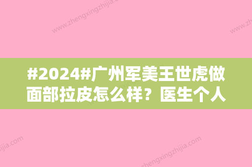 #2024#广州军美王世虎做面部拉皮怎么样？医生个人资料丨口碑实力丨价格表