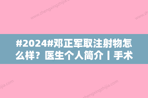 #2024#邓正军取注射物怎么样？医生个人简介丨手术风格点评丨价格表