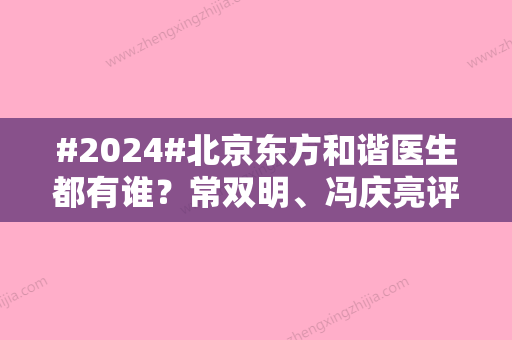 #2024#北京东方和谐医生都有谁？常双明	、冯庆亮评价来啦！