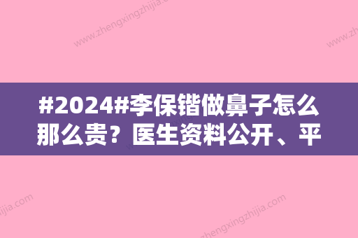 #2024#李保锴做鼻子怎么那么贵？医生资料公开	、平均报价1万起、隆鼻收费表