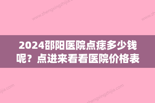 2024邵阳医院点痣多少钱呢？点进来看看医院价格表分享！(邵阳点痣比较好的医院)