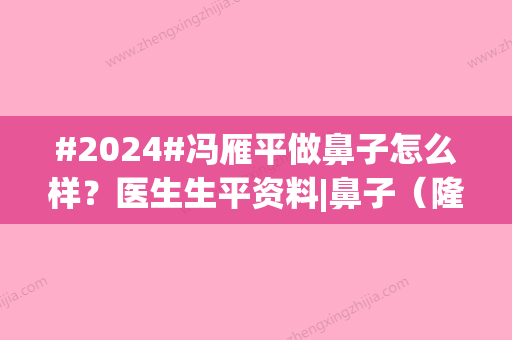 #2024#冯雁平做鼻子怎么样？医生生平资料|鼻子（隆鼻）案例30天细节公开