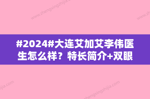 #2024#大连艾加艾李伟医生怎么样？特长简介+双眼皮案例欣赏，mark参考！