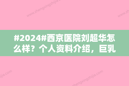 #2024#西京医院刘超华怎么样？个人资料介绍，巨乳缩小手术细节体验！