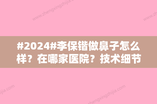 #2024#李保锴做鼻子怎么样？在哪家医院？技术细节体验分享