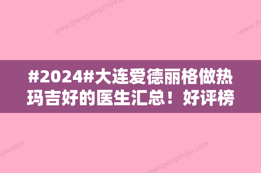 #2024#大连爱德丽格做热玛吉好的医生汇总！好评榜对比5位，附价格！