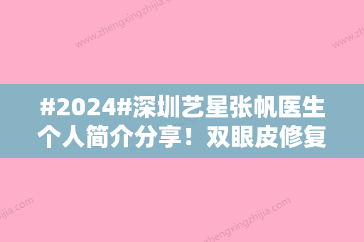 #2024#深圳艺星张帆医生个人简介分享！双眼皮修复案例品鉴，高人气揭秘！