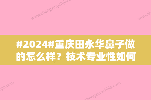 #2024#重庆田永华鼻子做的怎么样？技术专业性如何？亲身体验隆鼻感受