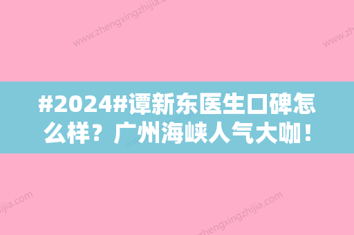 #2024#谭新东医生口碑怎么样？广州海峡人气大咖！隆胸修复术后评价曝光~