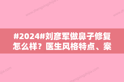 #2024#刘彦军做鼻子修复怎么样？医生风格特点、案例评价曝光！