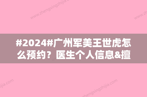 #2024#广州军美王世虎怎么预约？医生个人信息&擅长项目&价格表