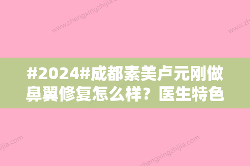 #2024#成都素美卢元刚做鼻翼修复怎么样？医生特色X案例评价，为你整理！