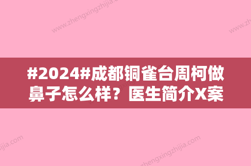 #2024#成都铜雀台周柯做鼻子怎么样？医生简介X案例评价	，术前必修课！