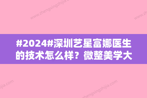 #2024#深圳艺星富娜医生的技术怎么样？微整美学大咖！填充案例欣赏~