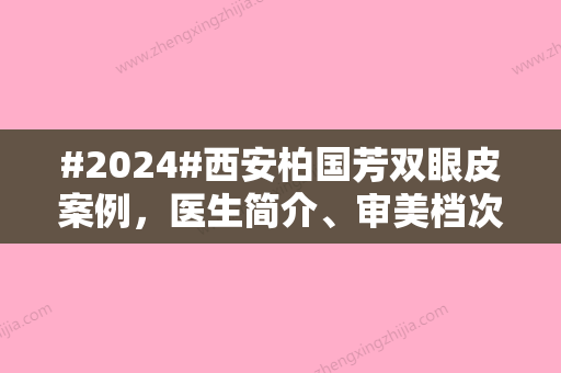 #2024#西安柏国芳双眼皮案例，医生简介	、审美档次高吗、案例细节体验