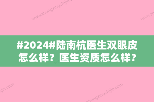 #2024#陆南杭医生双眼皮怎么样？医生资质怎么样？体验双眼皮手术细节感受