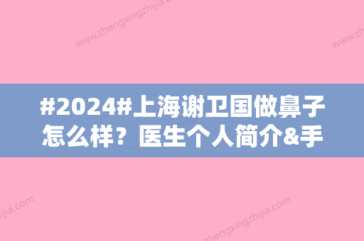 #2024#上海谢卫国做鼻子怎么样？医生个人简介&手术风格&口碑评价