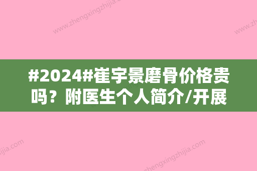 #2024#崔宇景磨骨价格贵吗？附医生个人简介/开展项目科普/网友评价