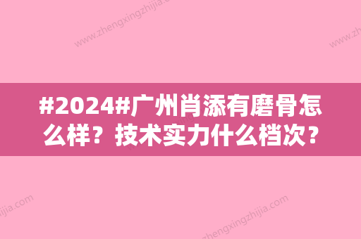 #2024#广州肖添有磨骨怎么样？技术实力什么档次？收费明细表