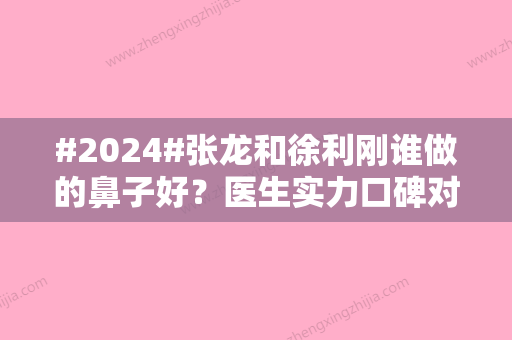 #2024#张龙和徐利刚谁做的鼻子好？医生实力口碑对比，手术风格盘点